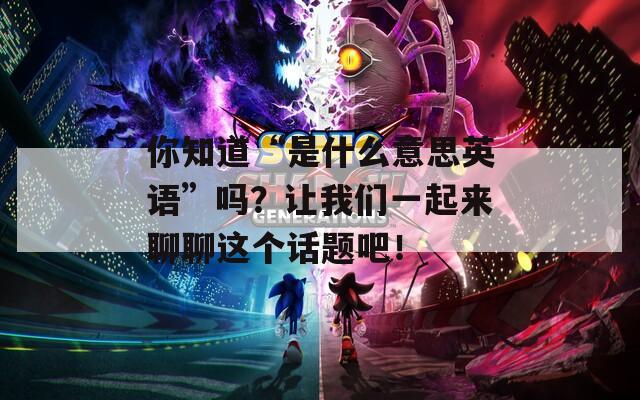 你知道“是什么意思英语”吗？让我们一起来聊聊这个话题吧！
