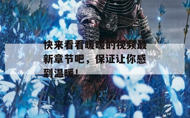 快来看看暖暖的视频最新章节吧，保证让你感到温暖！