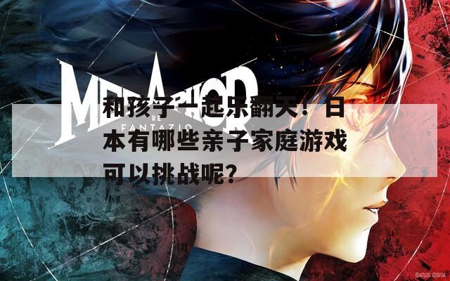 和孩子一起乐翻天！日本有哪些亲子家庭游戏可以挑战呢？