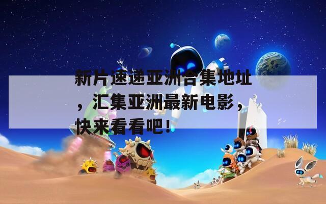 新片速递亚洲合集地址，汇集亚洲最新电影，快来看看吧！