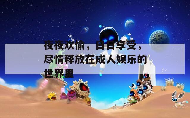 夜夜欢愉，日日享受，尽情释放在成人娱乐的世界里