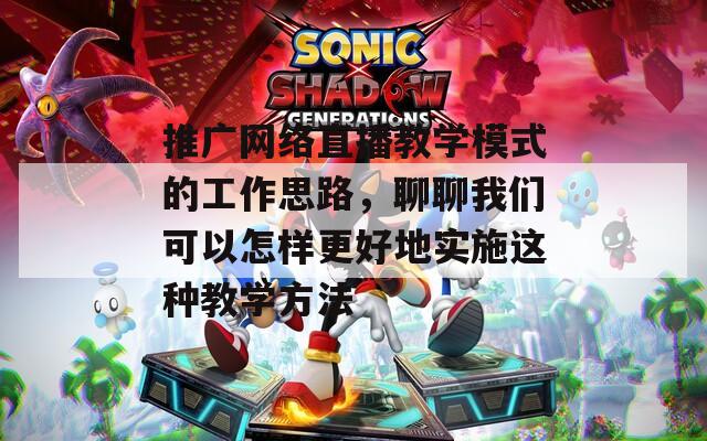 推广网络直播教学模式的工作思路，聊聊我们可以怎样更好地实施这种教学方法