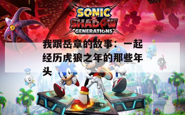 我跟岳章的故事：一起经历虎狼之年的那些年头