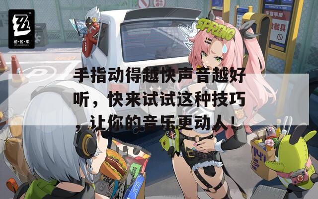 手指动得越快声音越好听，快来试试这种技巧，让你的音乐更动人！