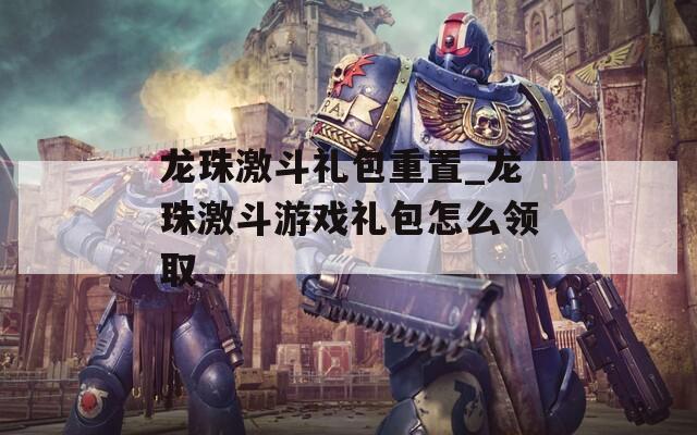 龙珠激斗礼包重置_龙珠激斗游戏礼包怎么领取