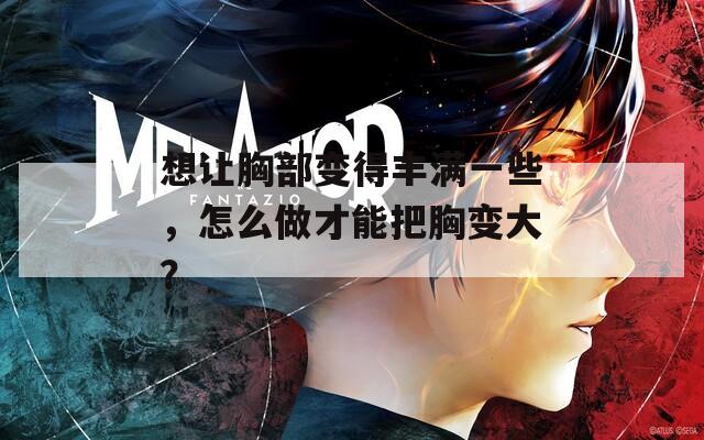 想让胸部变得丰满一些，怎么做才能把胸变大？
