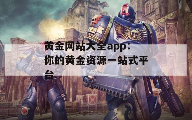 黄金网站大全app：你的黄金资源一站式平台