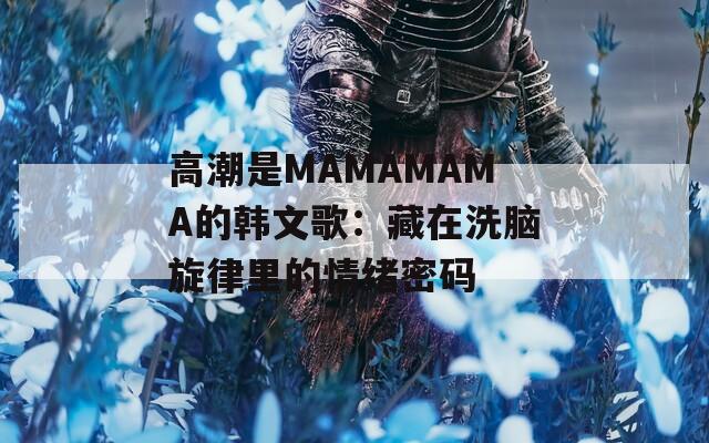高潮是MAMAMAMA的韩文歌：藏在洗脑旋律里的情绪密码