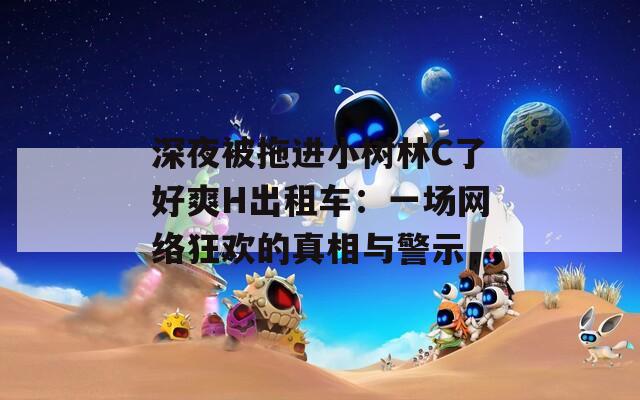 深夜被拖进小树林C了好爽H出租车：一场网络狂欢的真相与警示