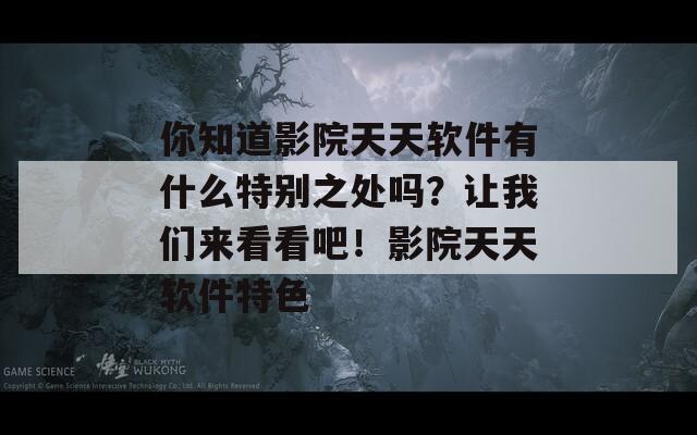 你知道影院天天软件有什么特别之处吗？让我们来看看吧！影院天天软件特色