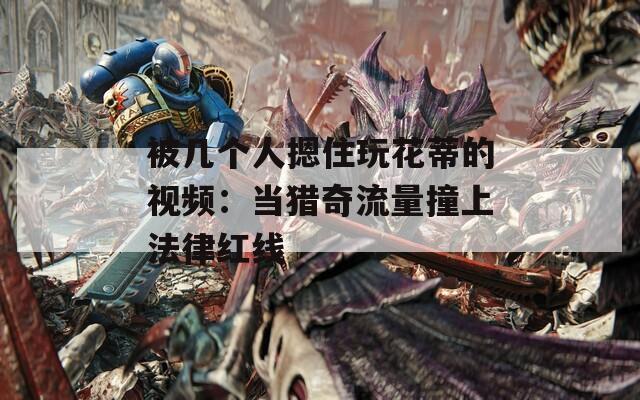 被几个人摁住玩花蒂的视频：当猎奇流量撞上法律红线