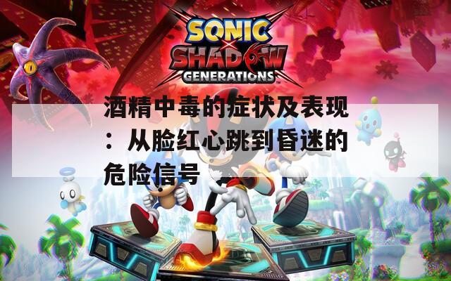 酒精中毒的症状及表现：从脸红心跳到昏迷的危险信号