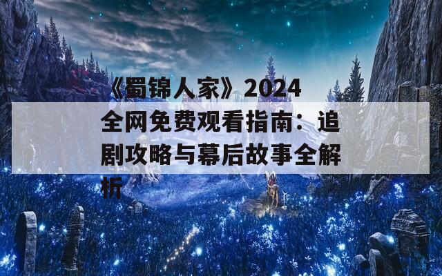 《蜀锦人家》2024全网免费观看指南：追剧攻略与幕后故事全解析