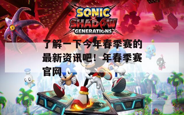 了解一下今年春季赛的最新资讯吧！年春季赛官网