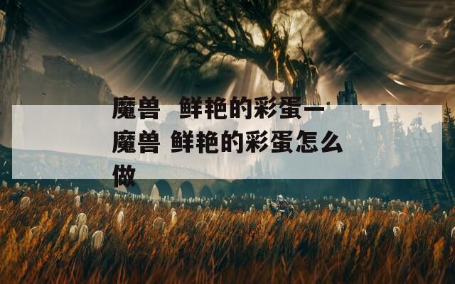 魔兽  鲜艳的彩蛋—魔兽 鲜艳的彩蛋怎么做