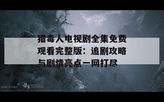 猎毒人电视剧全集免费观看完整版：追剧攻略与剧情亮点一网打尽