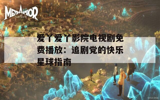 爱丫爱丫影院电视剧免费播放：追剧党的快乐星球指南