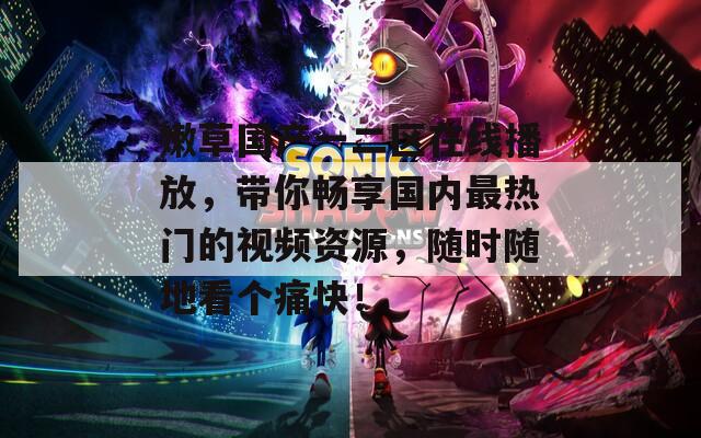 嫩草国产一二区在线播放，带你畅享国内最热门的视频资源，随时随地看个痛快！