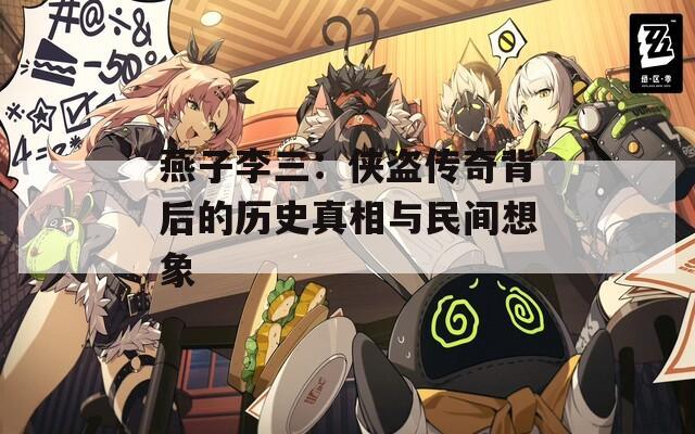 燕子李三：侠盗传奇背后的历史真相与民间想象