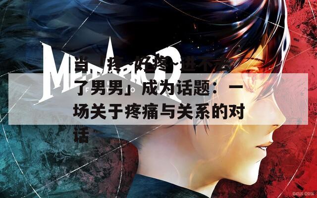 当「疼～好疼～进不去了男男」成为话题：一场关于疼痛与关系的对话