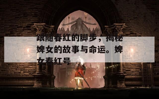 跟随春红的脚步，揭秘婢女的故事与命运。婢女春红号