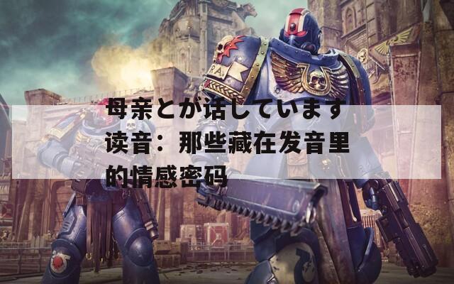 母亲とが话しています读音：那些藏在发音里的情感密码