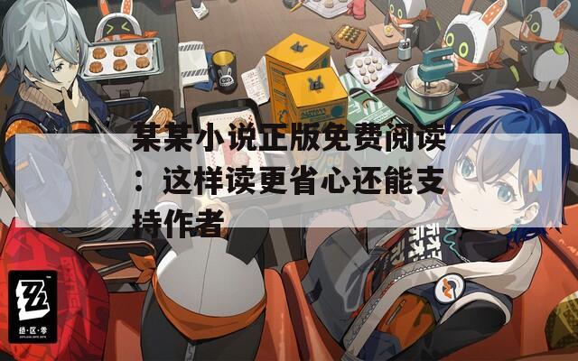 某某小说正版免费阅读：这样读更省心还能支持作者
