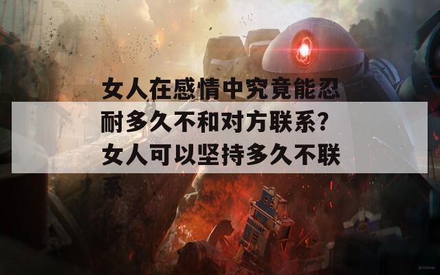 女人在感情中究竟能忍耐多久不和对方联系？女人可以坚持多久不联系