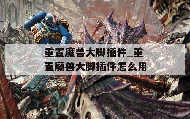 重置魔兽大脚插件_重置魔兽大脚插件怎么用