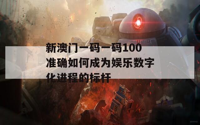新澳门一码一码100准确如何成为娱乐数字化进程的标杆