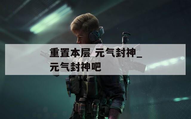 重置本层 元气封神_元气封神吧