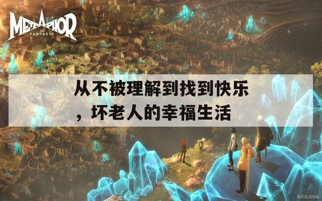从不被理解到找到快乐，坏老人的幸福生活