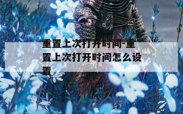 重置上次打开时间-重置上次打开时间怎么设置