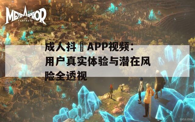成人抖抈APP视频：用户真实体验与潜在风险全透视