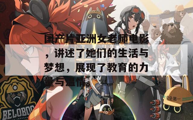 国产片亚洲女老师电影，讲述了她们的生活与梦想，展现了教育的力量与温情。