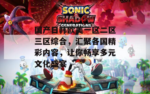 国产日韩欧美一区二区三区综合，汇聚各国精彩内容，让你畅享多元文化盛宴
