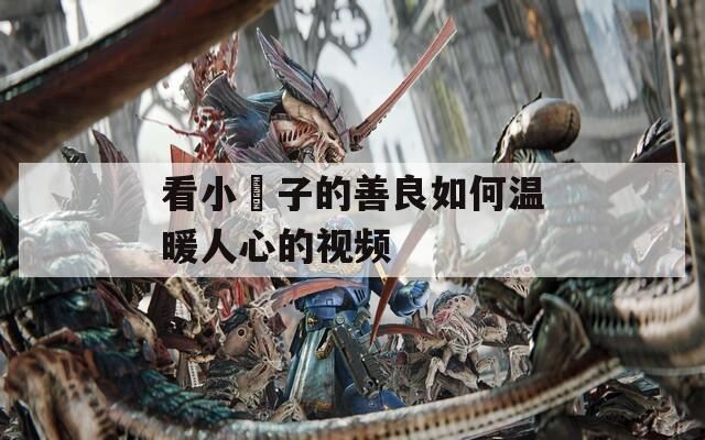 看小峓子的善良如何温暖人心的视频