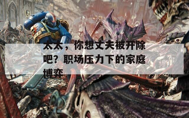 太太，你想丈夫被开除吧？职场压力下的家庭博弈