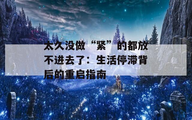太久没做“紧”的都放不进去了：生活停滞背后的重启指南
