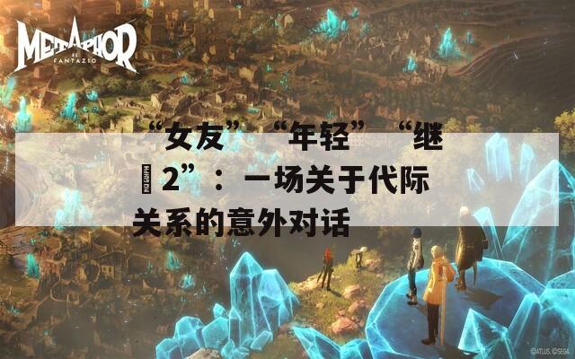 “女友”“年轻”“继牳2”：一场关于代际关系的意外对话