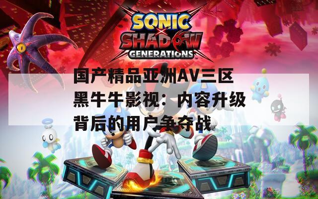 国产精品亚洲AV三区黑牛牛影视：内容升级背后的用户争夺战