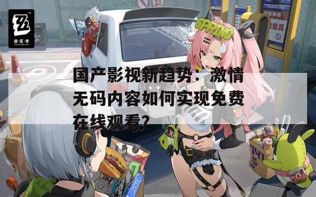 国产影视新趋势：激情无码内容如何实现免费在线观看？