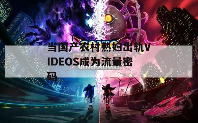 当国产农村熟妇出轨VIDEOS成为流量密码