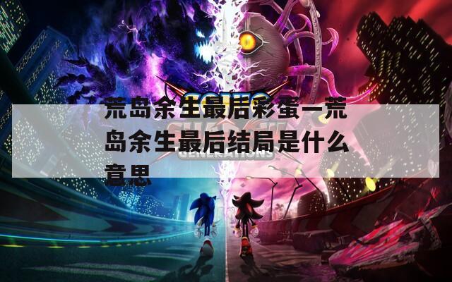 荒岛余生最后彩蛋—荒岛余生最后结局是什么意思