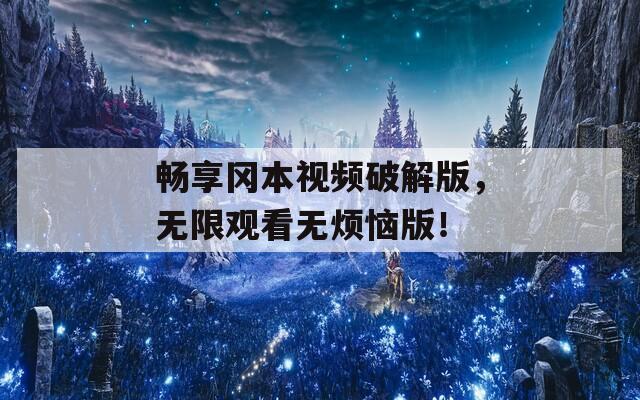 畅享冈本视频破解版，无限观看无烦恼版！