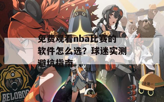 免费观看nba比赛的软件怎么选？球迷实测避坑指南