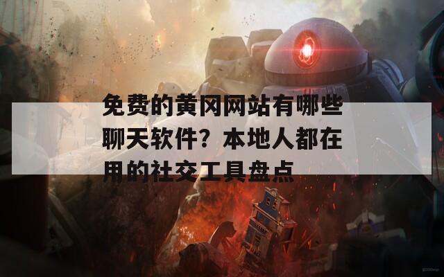 免费的黄冈网站有哪些聊天软件？本地人都在用的社交工具盘点