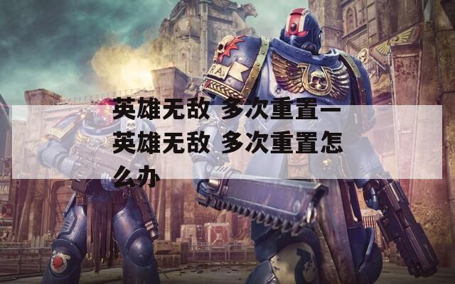 英雄无敌 多次重置—英雄无敌 多次重置怎么办