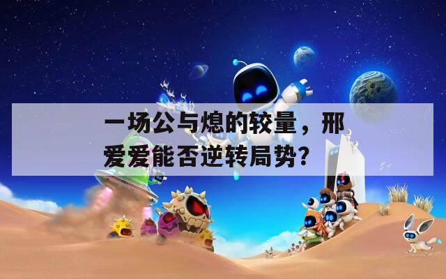 一场公与熄的较量，邢爱爱能否逆转局势？