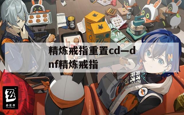 精炼戒指重置cd—dnf精炼戒指